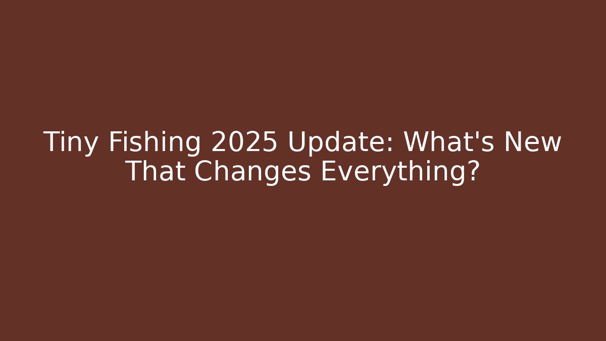 Tiny Fishing 2025 Update: What’s New That Changes Everything?