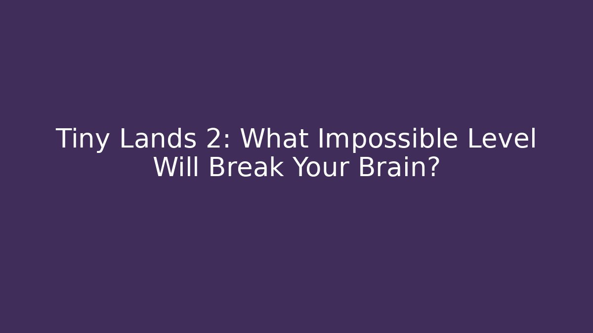 Tiny Lands 2: What Impossible Level Will Break Your Brain?