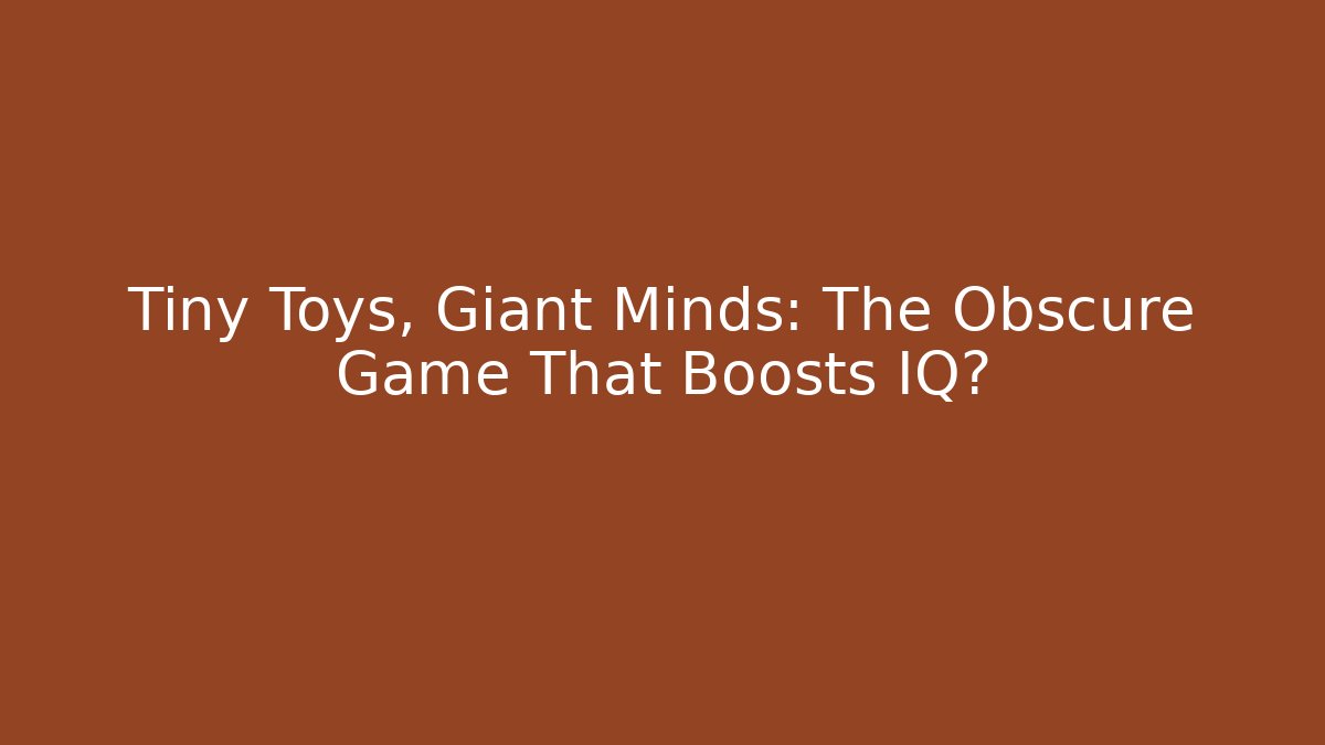 Tiny Toys, Giant Minds: The Obscure Game That Boosts IQ?