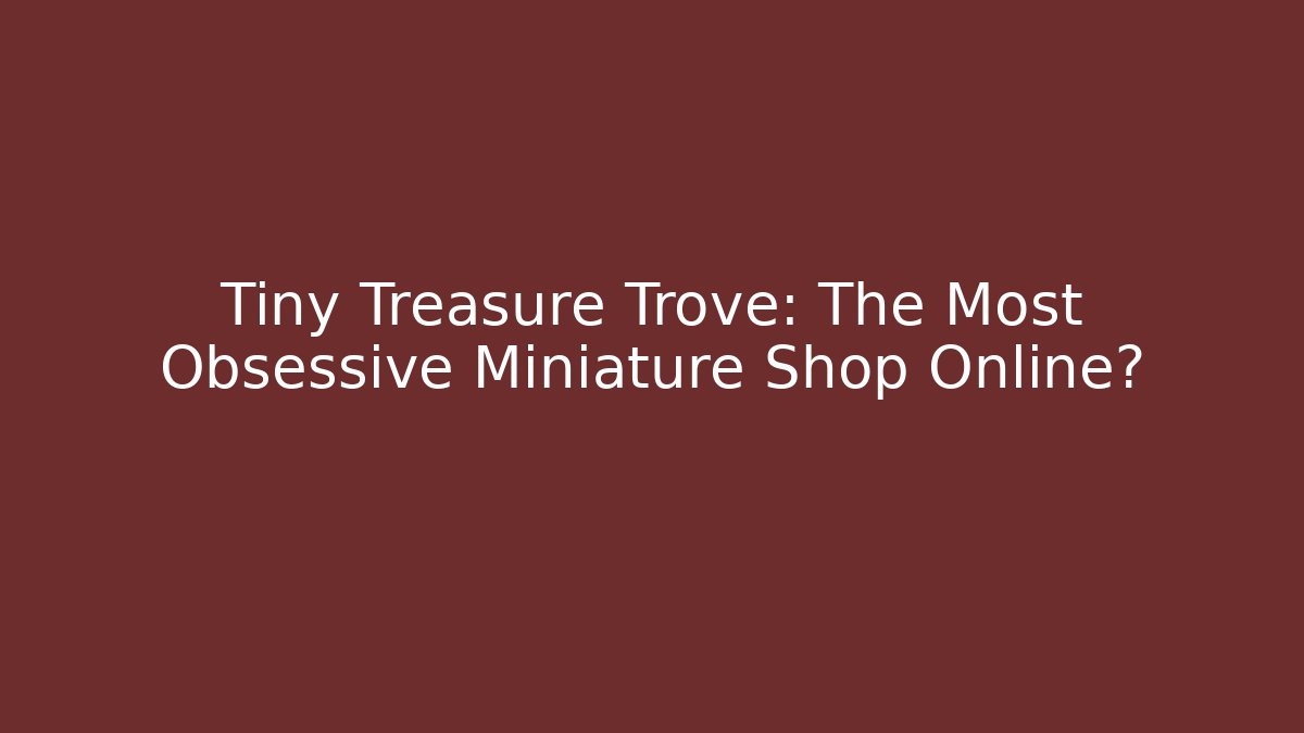 Tiny Treasure Trove: The Most Obsessive Miniature Shop Online?