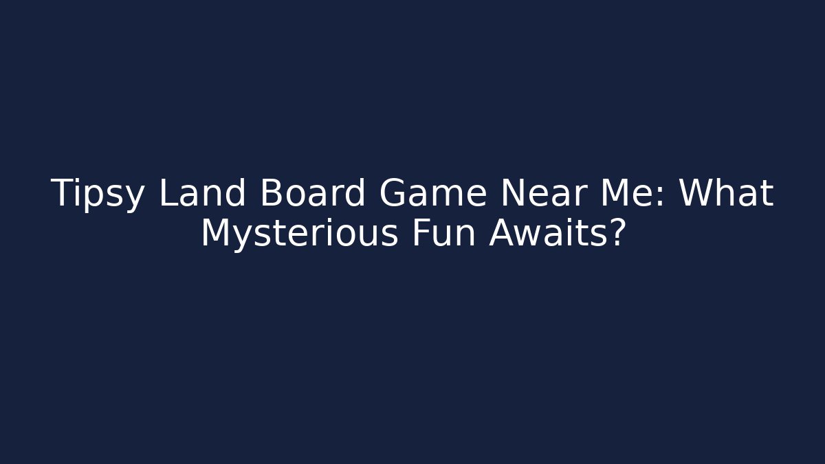 Tipsy Land Board Game Near Me: What Mysterious Fun Awaits?