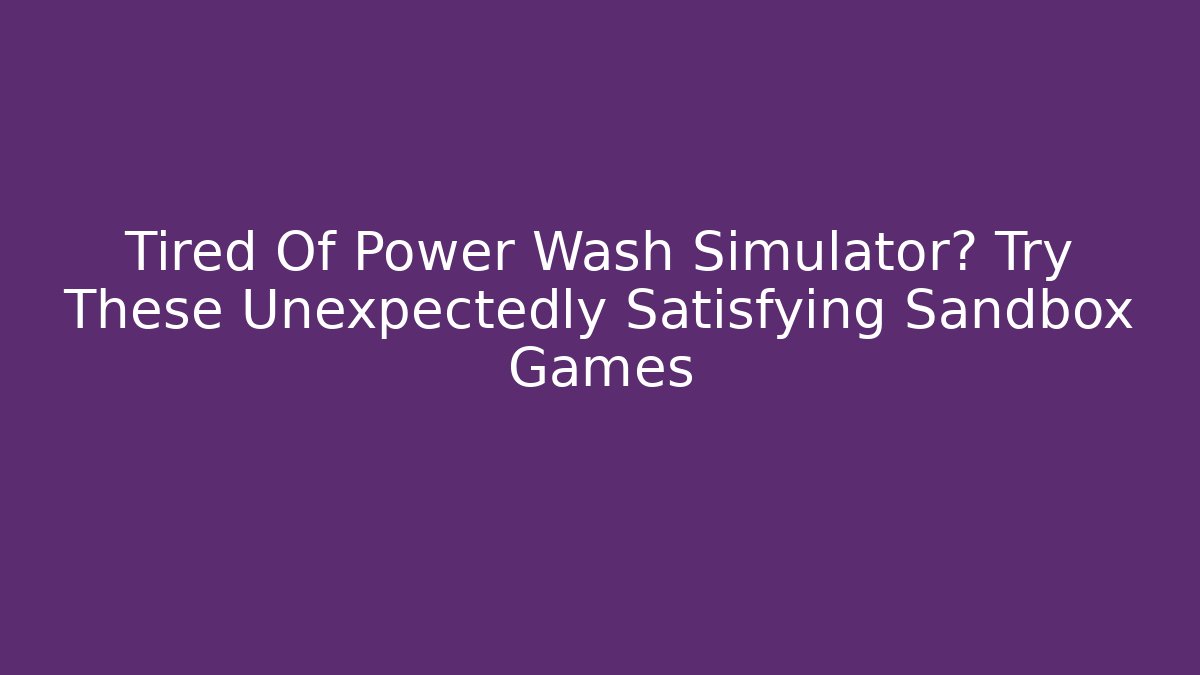 Tired Of Power Wash Simulator? Try These Unexpectedly Satisfying Sandbox Games