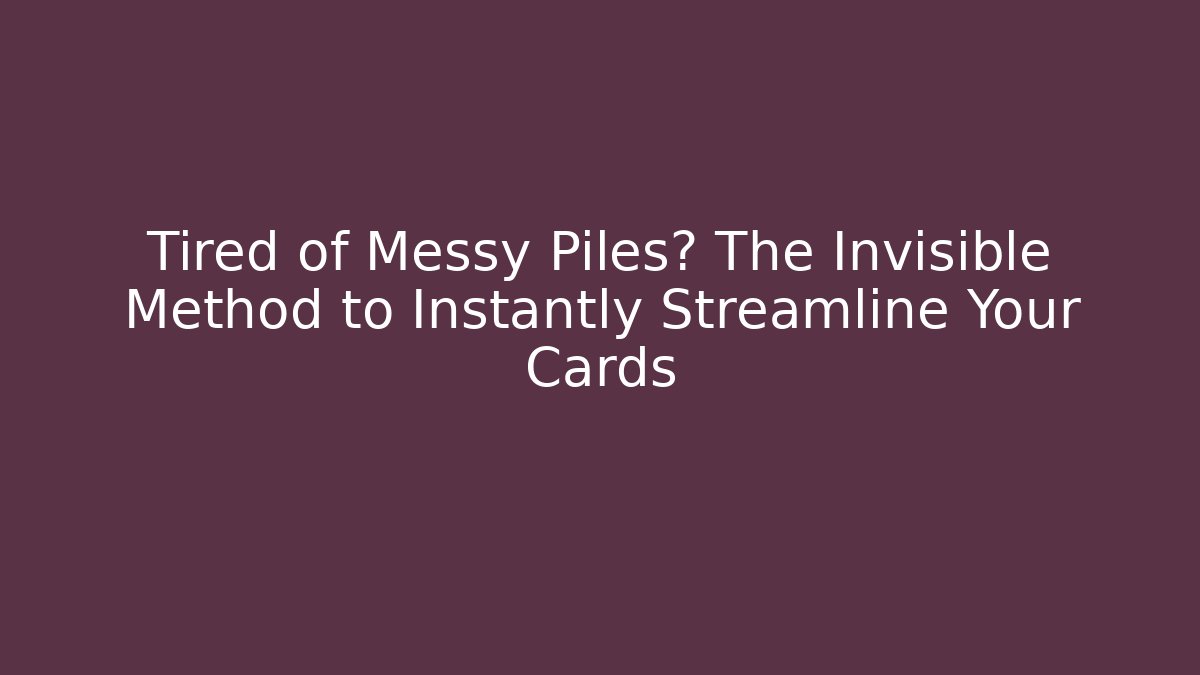 Tired of Messy Piles? The Invisible Method to Instantly Streamline Your Cards