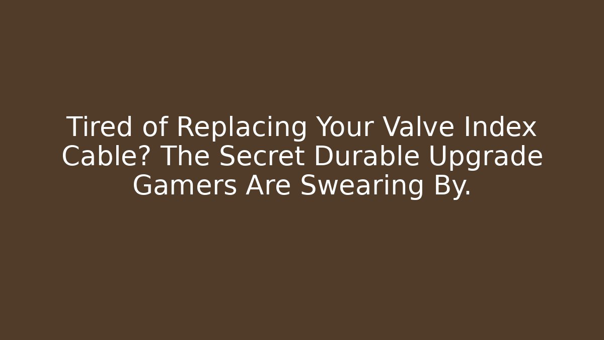 Tired of Replacing Your Valve Index Cable? The Secret Durable Upgrade Gamers Are Swearing By.
