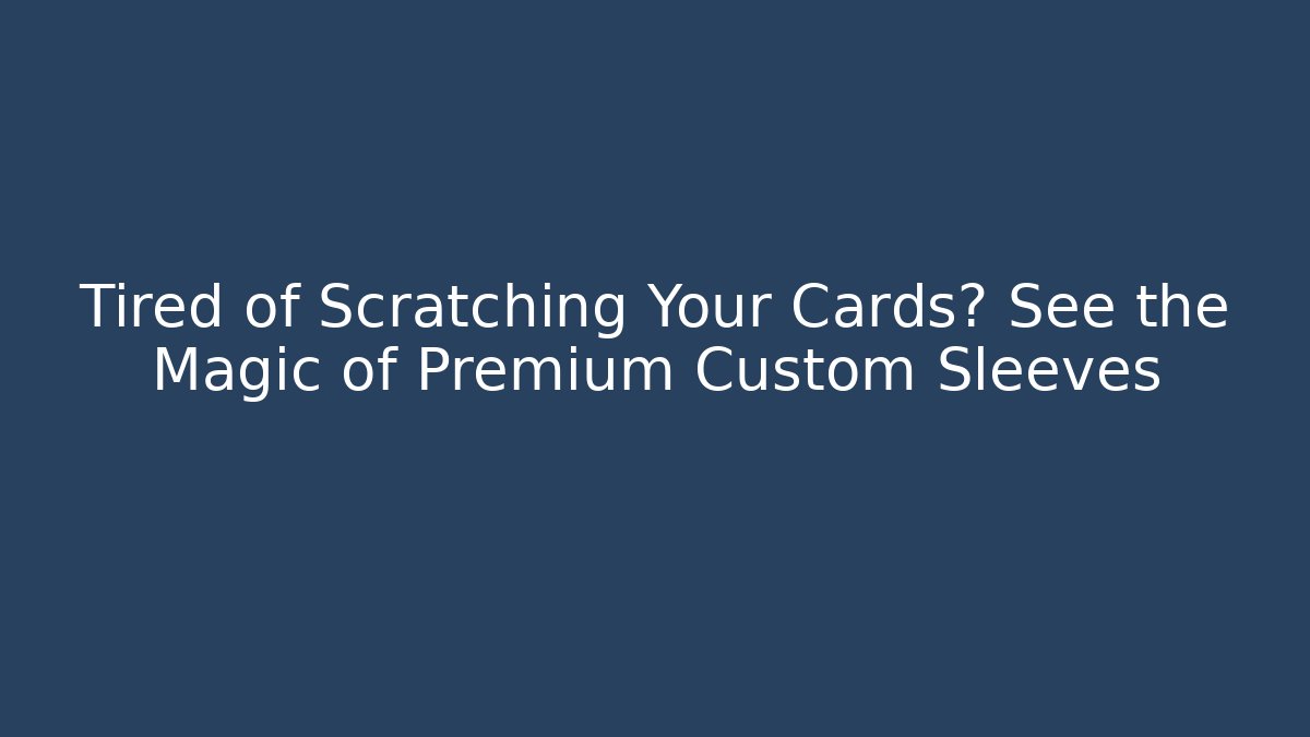 Tired of Scratching Your Cards? See the Magic of Premium Custom Sleeves