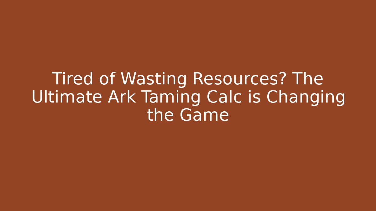 Tired of Wasting Resources? The Ultimate Ark Taming Calc is Changing the Game
