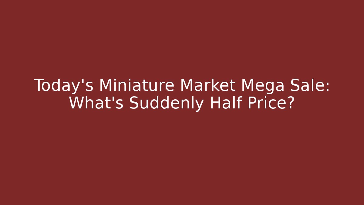 Today's Miniature Market Mega Sale: What's Suddenly Half Price?