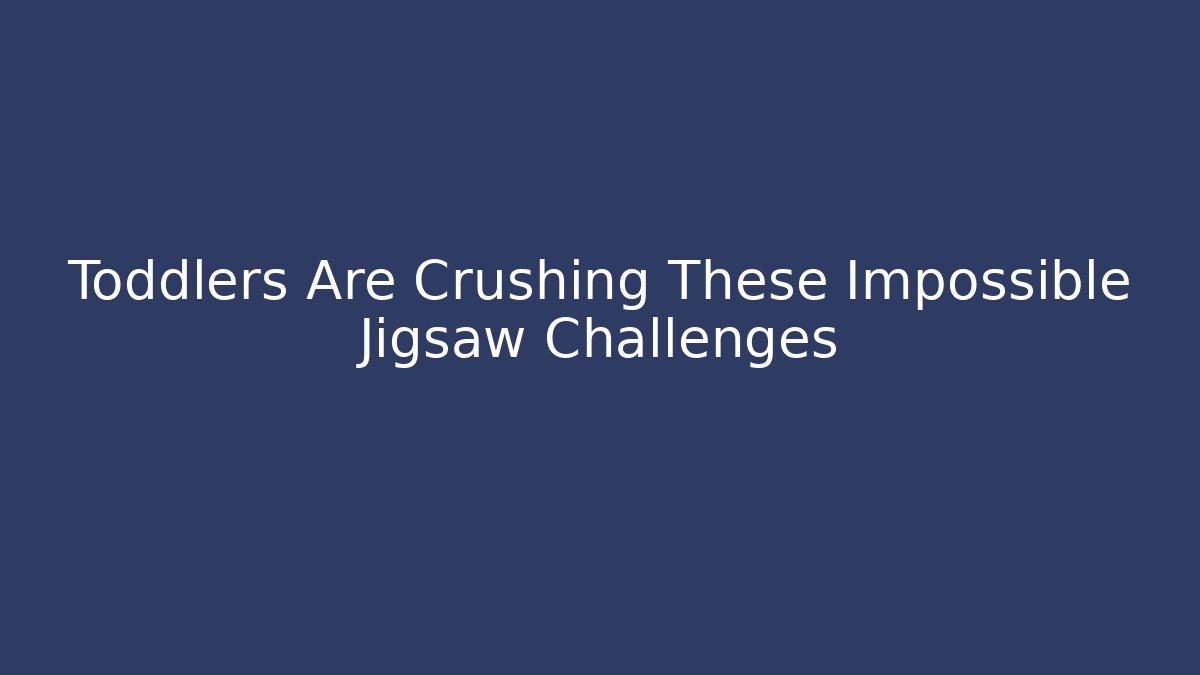 Toddlers Are Crushing These Impossible Jigsaw Challenges