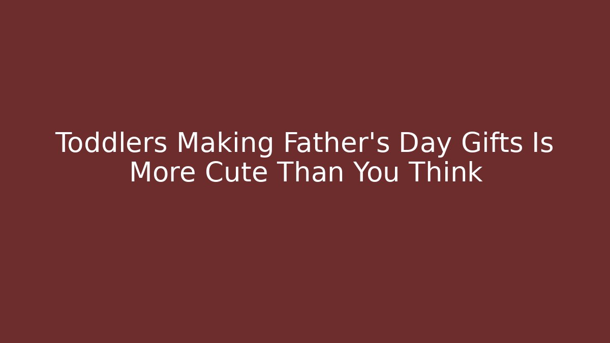 Toddlers Making Father's Day Gifts Is More Cute Than You Think