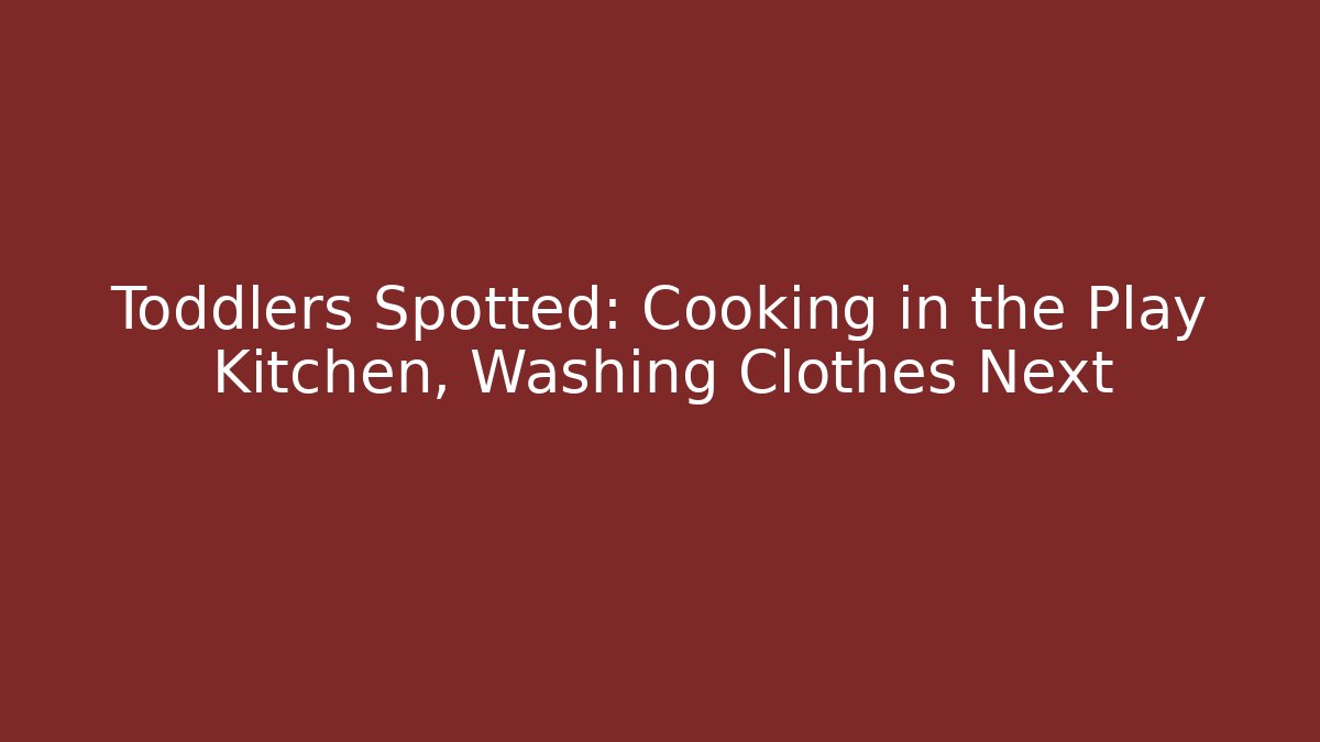 Toddlers Spotted: Cooking in the Play Kitchen, Washing Clothes Next