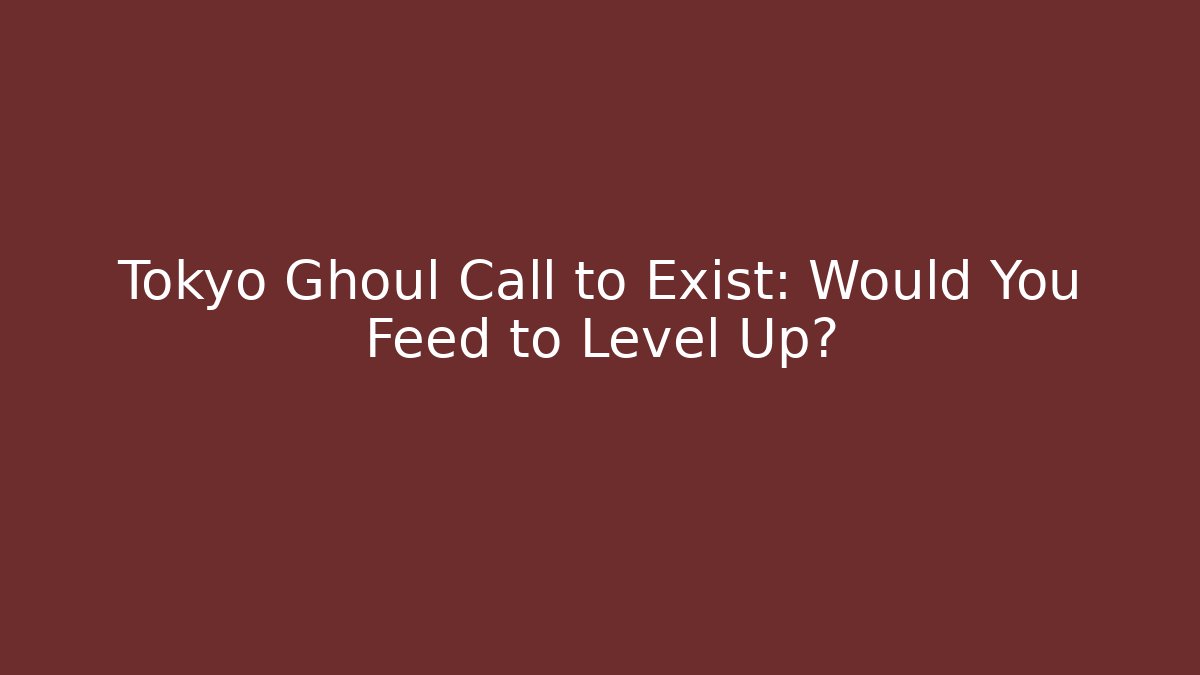 Tokyo Ghoul Call to Exist: Would You Feed to Level Up?