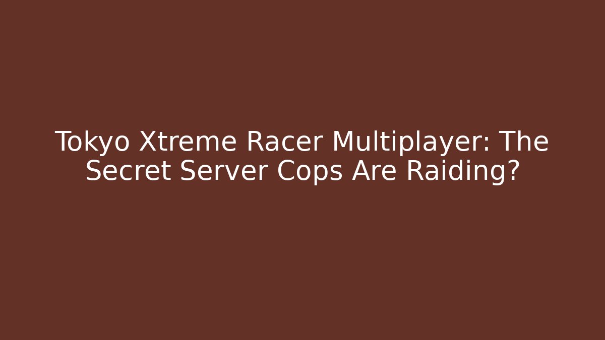 Tokyo Xtreme Racer Multiplayer: The Secret Server Cops Are Raiding?