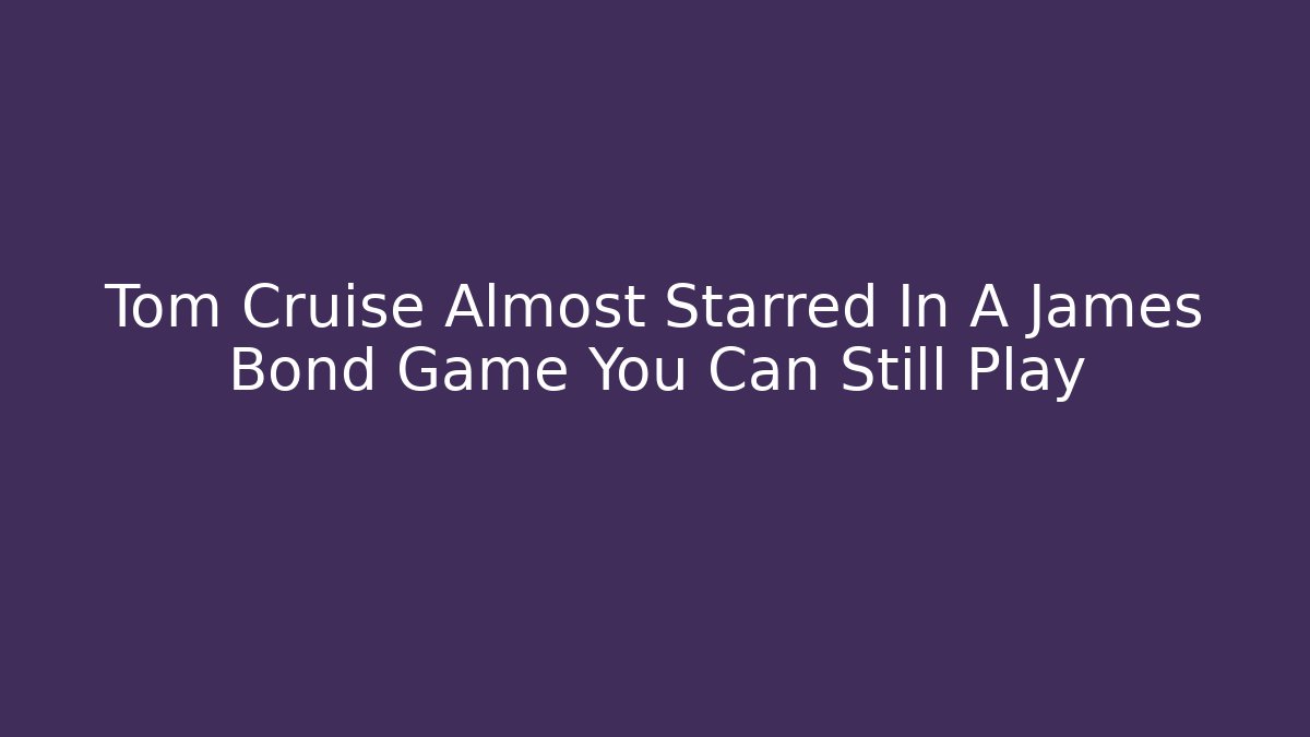 Tom Cruise Almost Starred In A James Bond Game You Can Still Play