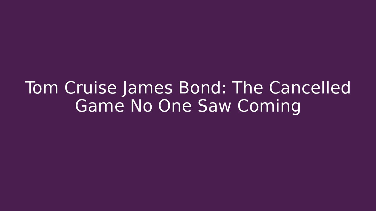 Tom Cruise James Bond: The Cancelled Game No One Saw Coming