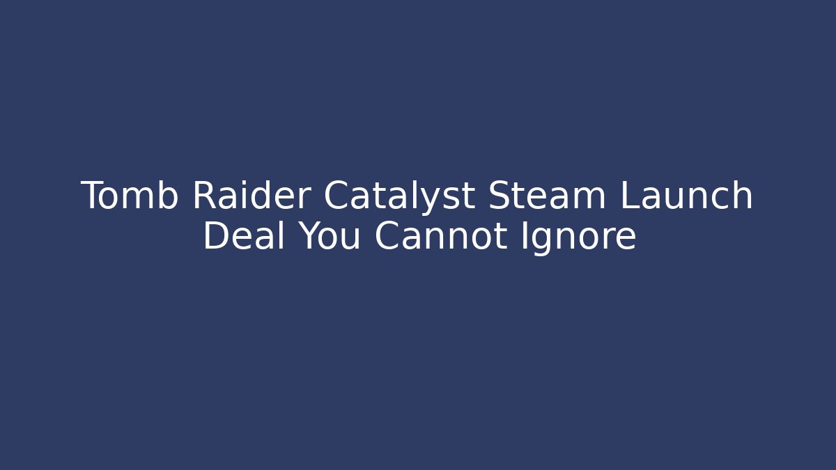 Tomb Raider Catalyst Steam Launch Deal You Cannot Ignore