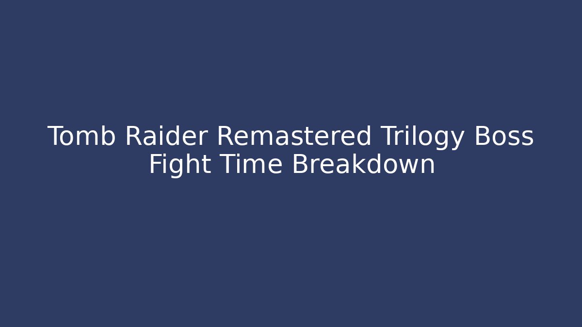 Tomb Raider Remastered Trilogy Boss Fight Time Breakdown - Felix Cat Insurance