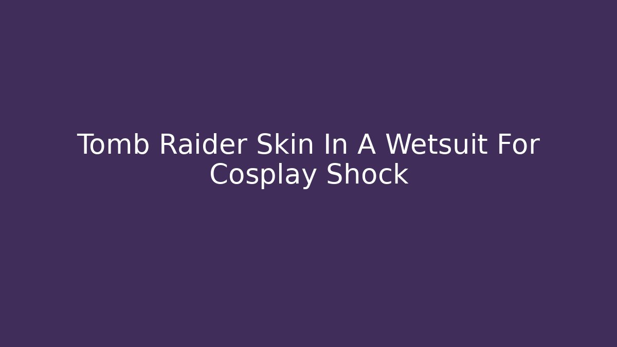Tomb Raider Skin In A Wetsuit For Cosplay Shock