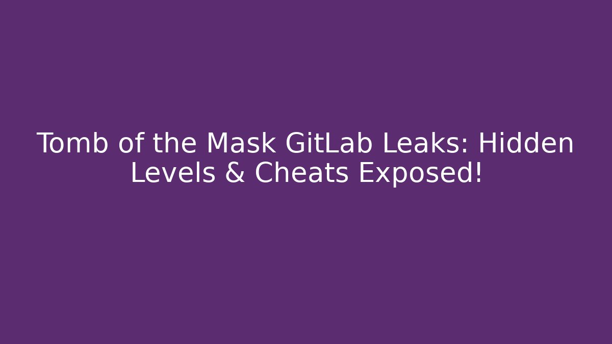Tomb of the Mask GitLab Leaks: Hidden Levels & Cheats Exposed!