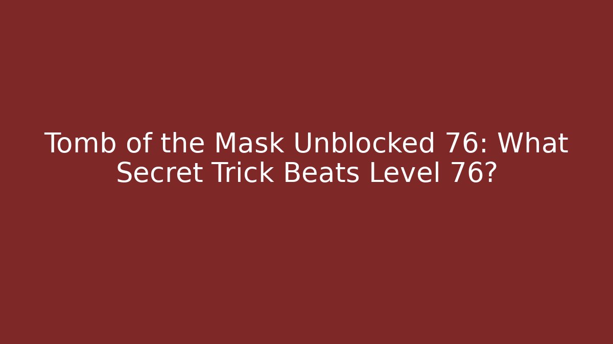 Tomb of the Mask Unblocked 76: What Secret Trick Beats Level 76?