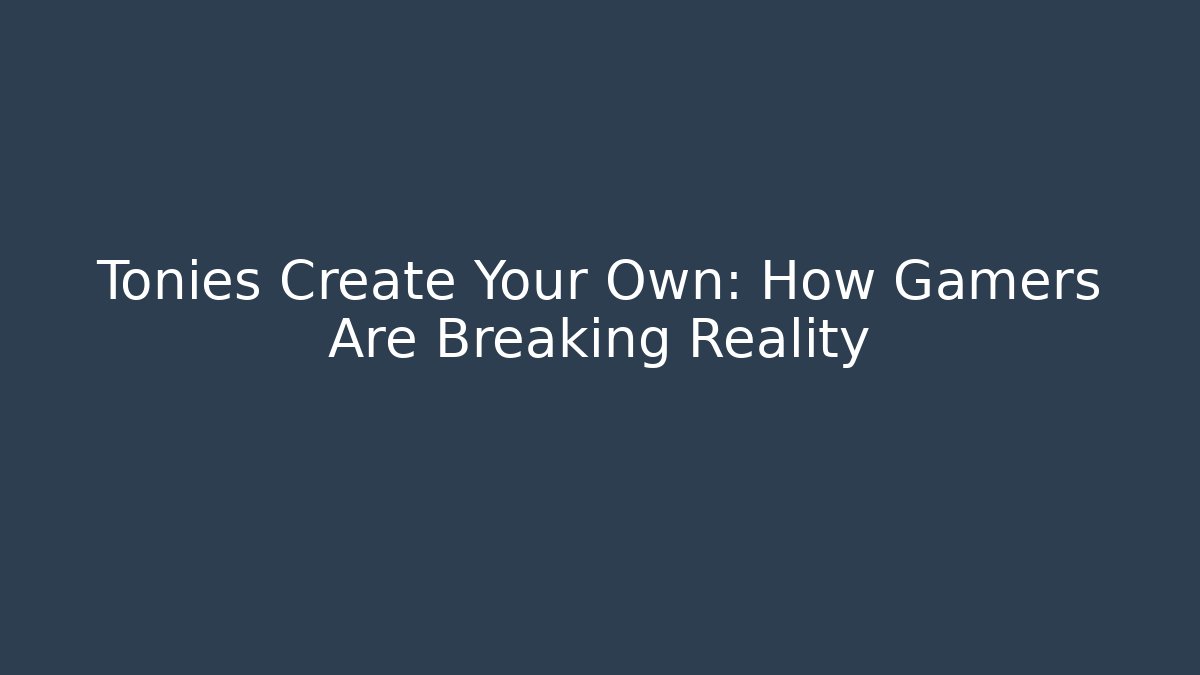 Tonies Create Your Own: How Gamers Are Breaking Reality