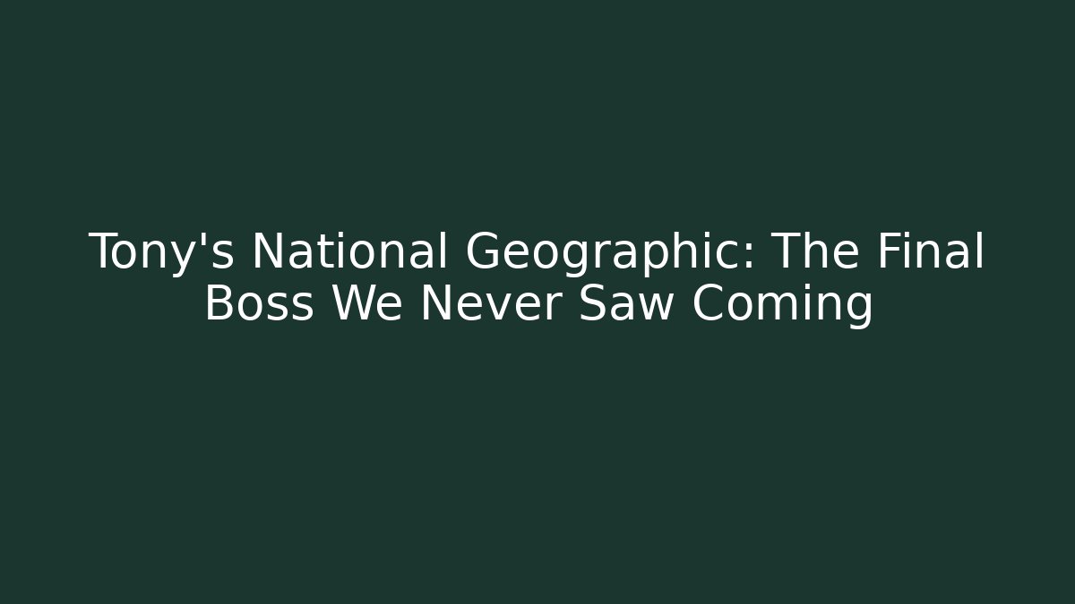Tony's National Geographic: The Final Boss We Never Saw Coming