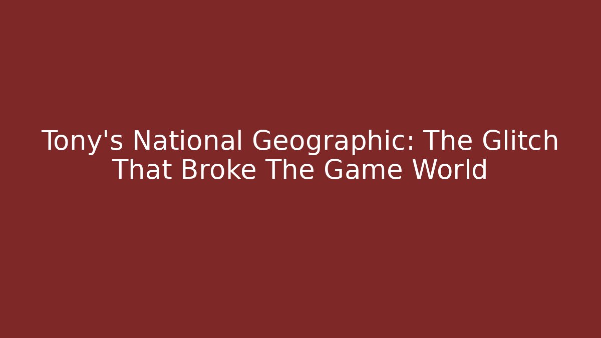 Tony's National Geographic: The Glitch That Broke The Game World