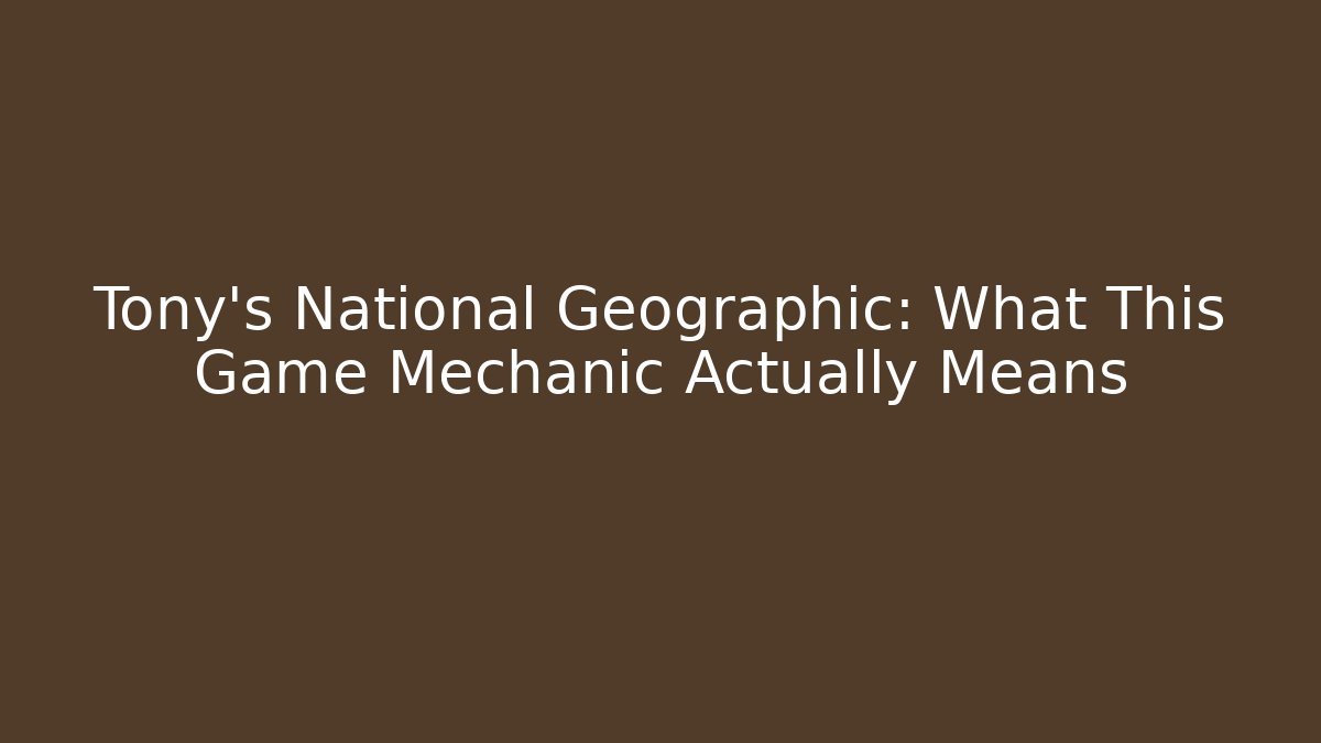 Tony's National Geographic: What This Game Mechanic Actually Means