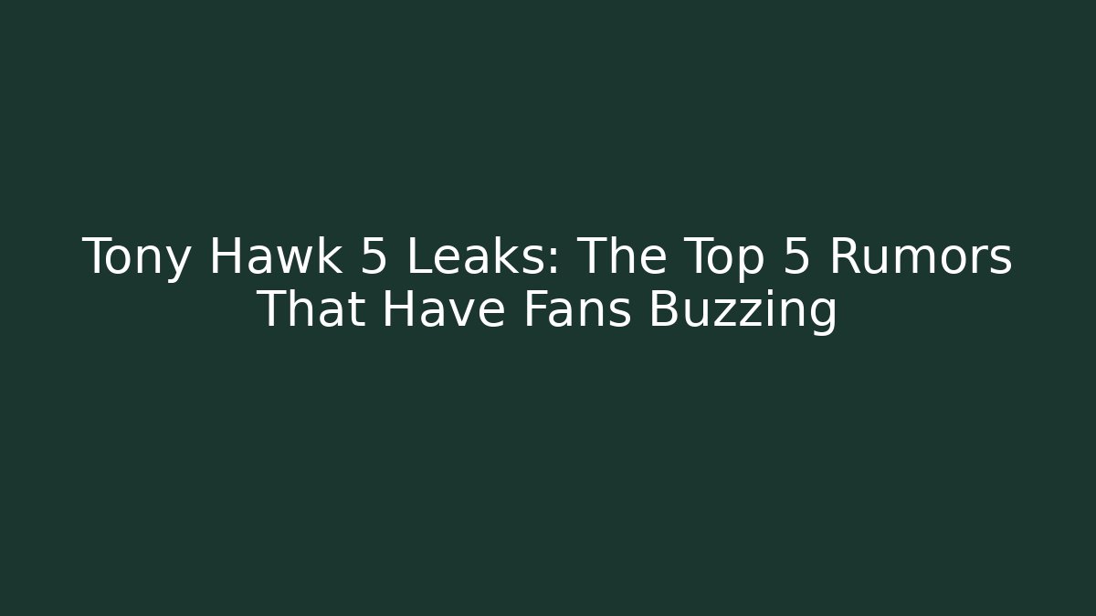 Tony Hawk 5 Leaks: The Top 5 Rumors That Have Fans Buzzing