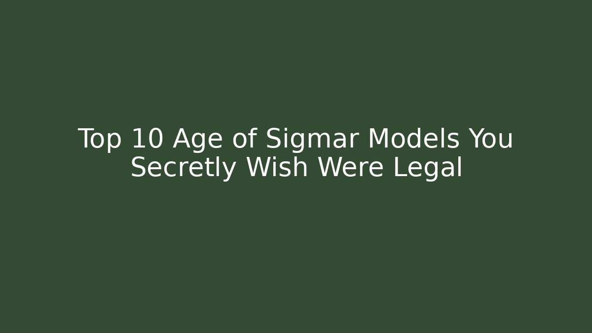 Top 10 Age of Sigmar Models You Secretly Wish Were Legal