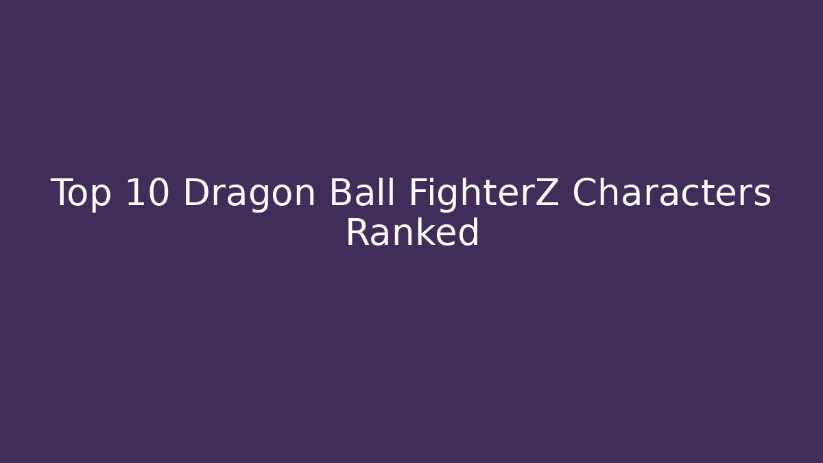 Top 10 Dragon Ball FighterZ Characters Ranked - Felix Cat Insurance