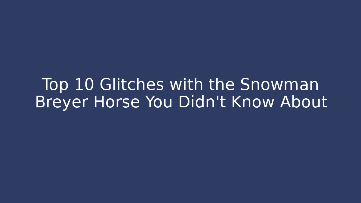 Top 10 Glitches with the Snowman Breyer Horse You Didn't Know About