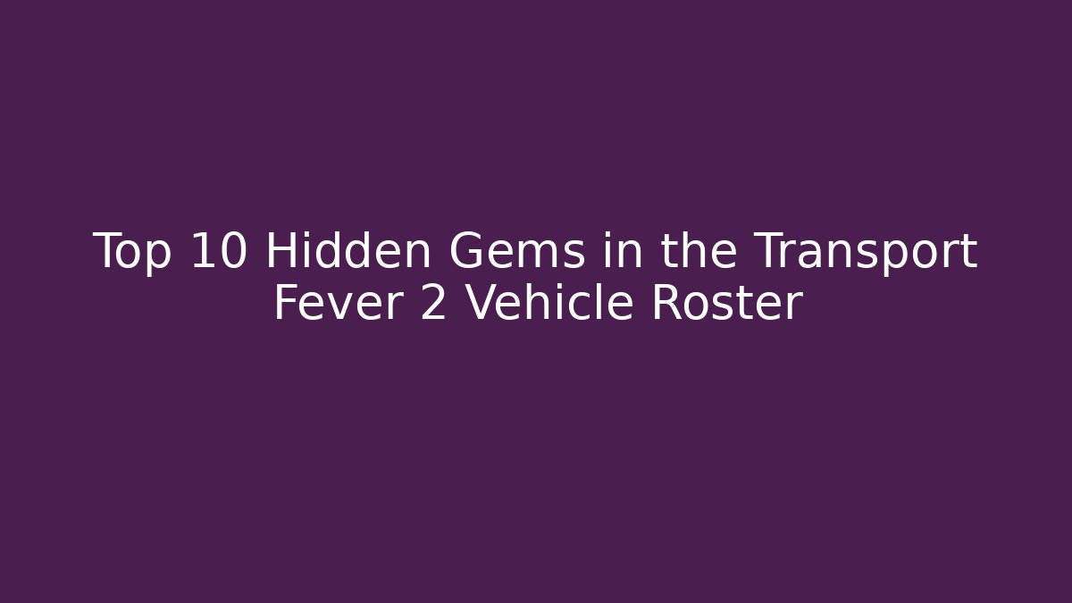 Top 10 Hidden Gems in the Transport Fever 2 Vehicle Roster
