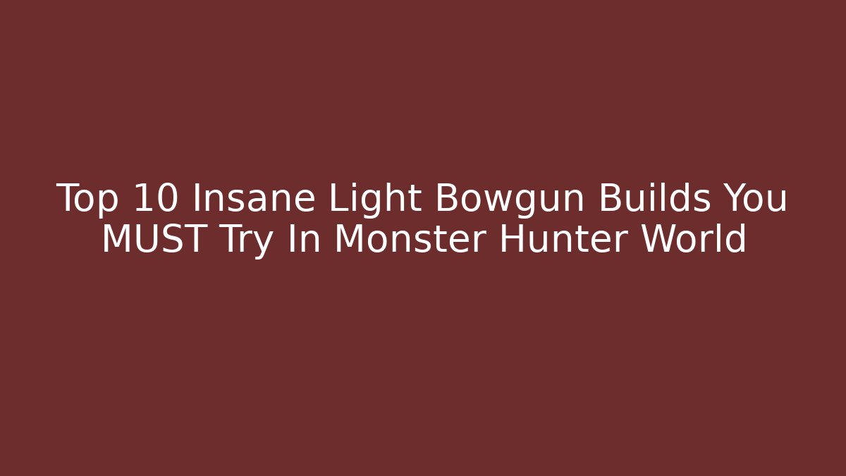 Top 10 Insane Light Bowgun Builds You MUST Try In Monster Hunter World