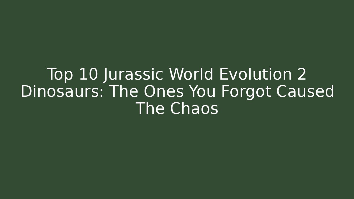 Top 10 Jurassic World Evolution 2 Dinosaurs: The Ones You Forgot Caused The Chaos