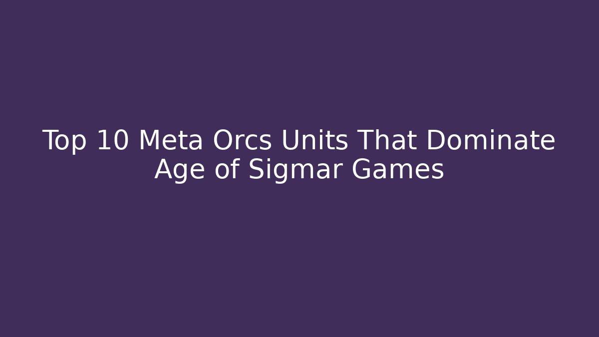 Top 10 Meta Orcs Units That Dominate Age of Sigmar Games - Felix Cat Insurance