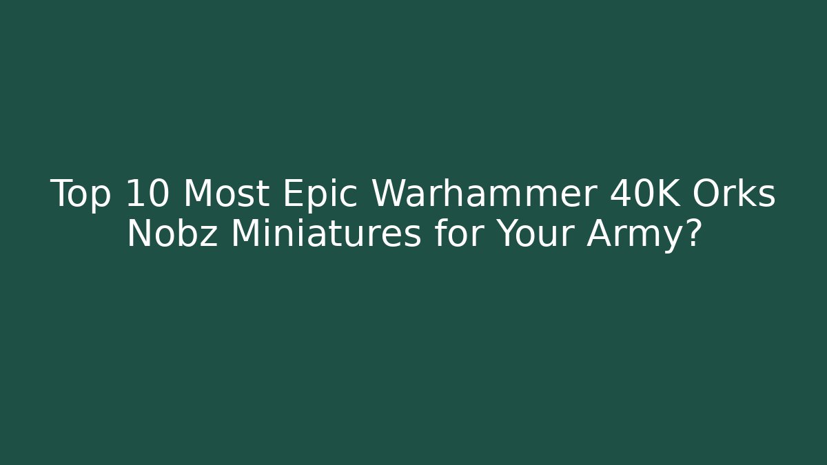 Top 10 Most Epic Warhammer 40K Orks Nobz Miniatures for Your Army?
