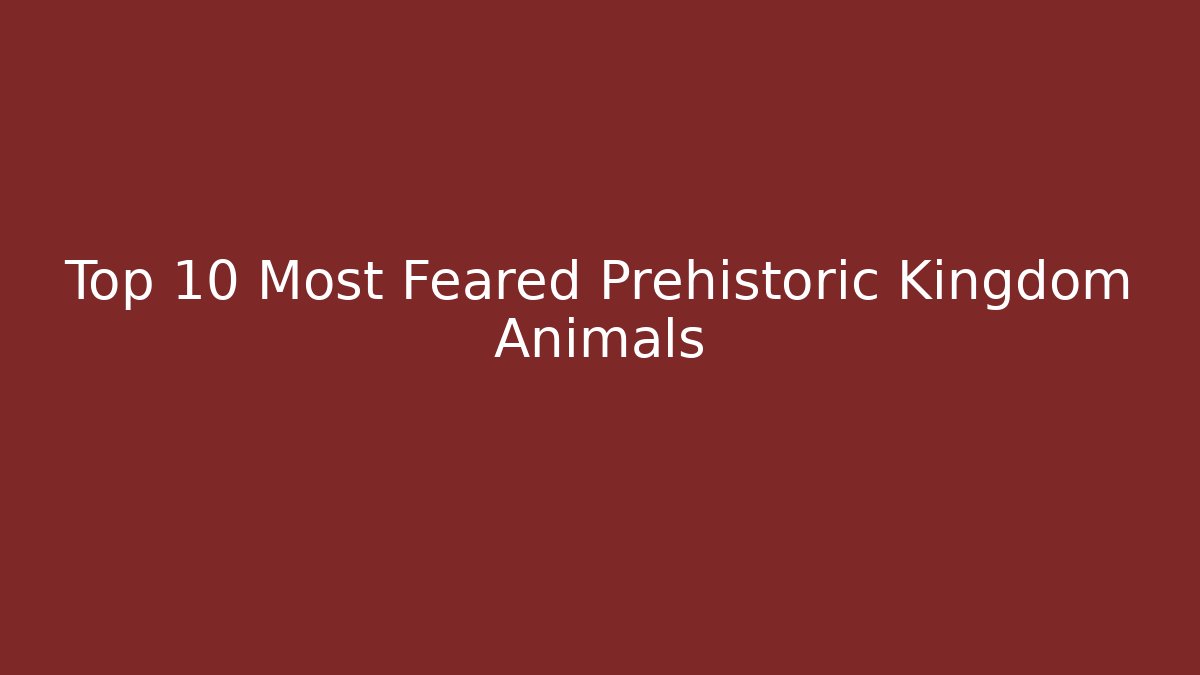 Top 10 Most Feared Prehistoric Kingdom Animals