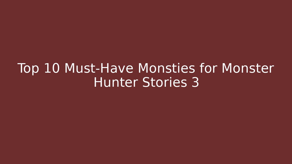 Top 10 Must-Have Monsties for Monster Hunter Stories 3