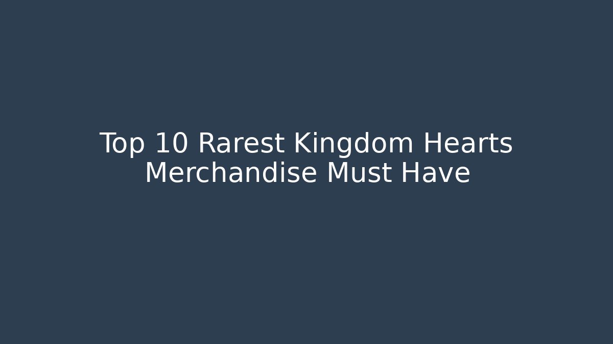 Top 10 Rarest Kingdom Hearts Merchandise Must Have