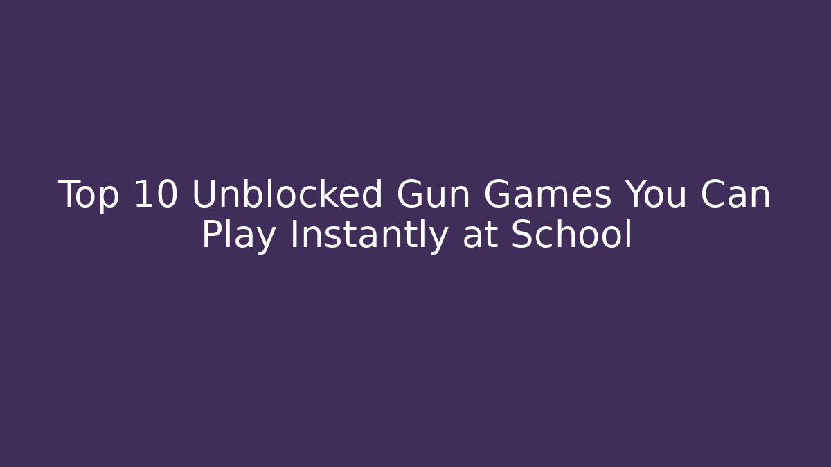 Top 10 Unblocked Gun Games You Can Play Instantly at School