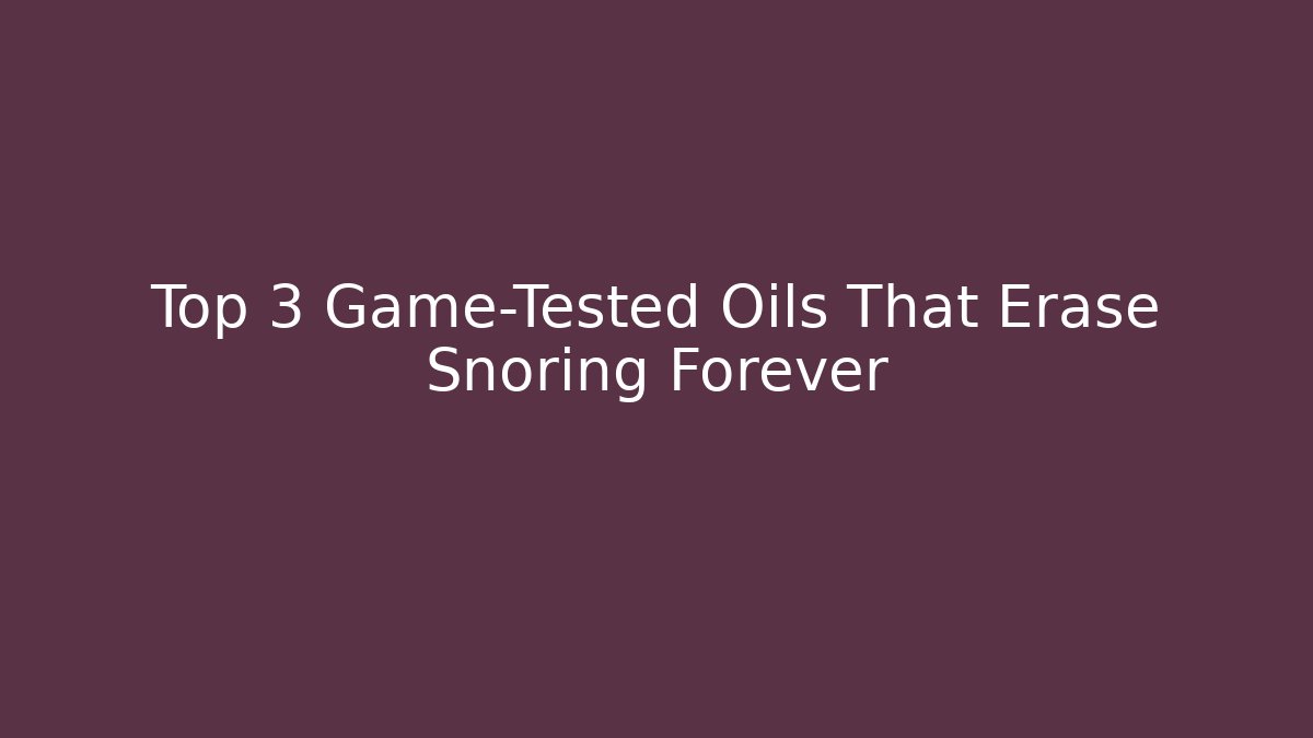 Top 3 Game-Tested Oils That Erase Snoring Forever