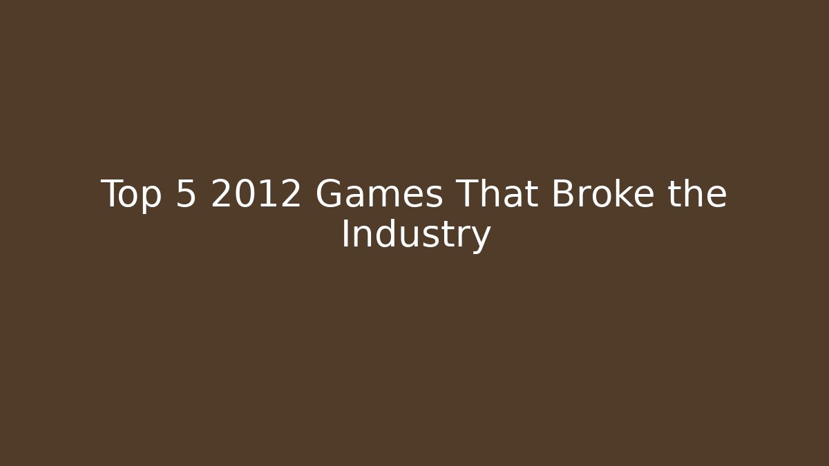 Top 5 2012 Games That Broke the Industry