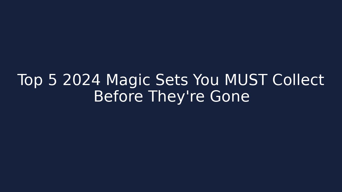 Top 5 2024 Magic Sets You MUST Collect Before They're Gone