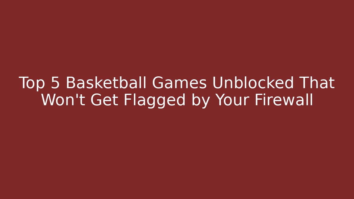 Top 5 Basketball Games Unblocked That Won't Get Flagged by Your Firewall