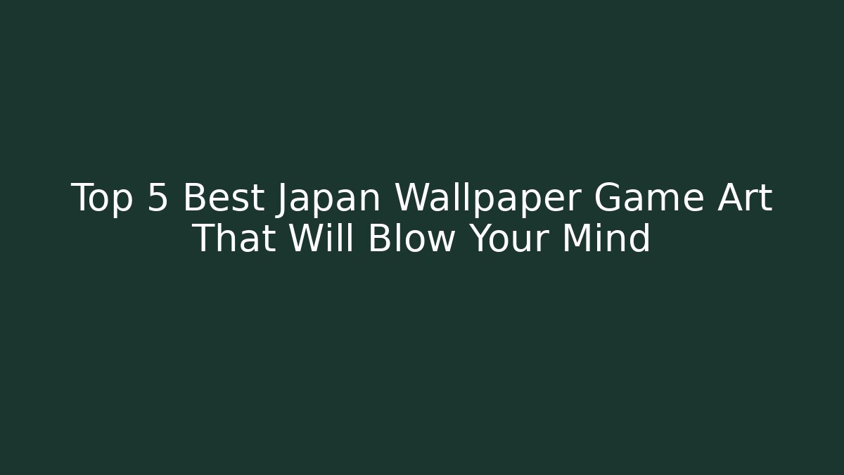 Top 5 Best Japan Wallpaper Game Art That Will Blow Your Mind