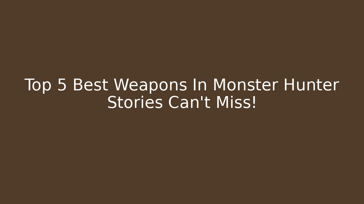 Top 5 Best Weapons In Monster Hunter Stories Can't Miss!