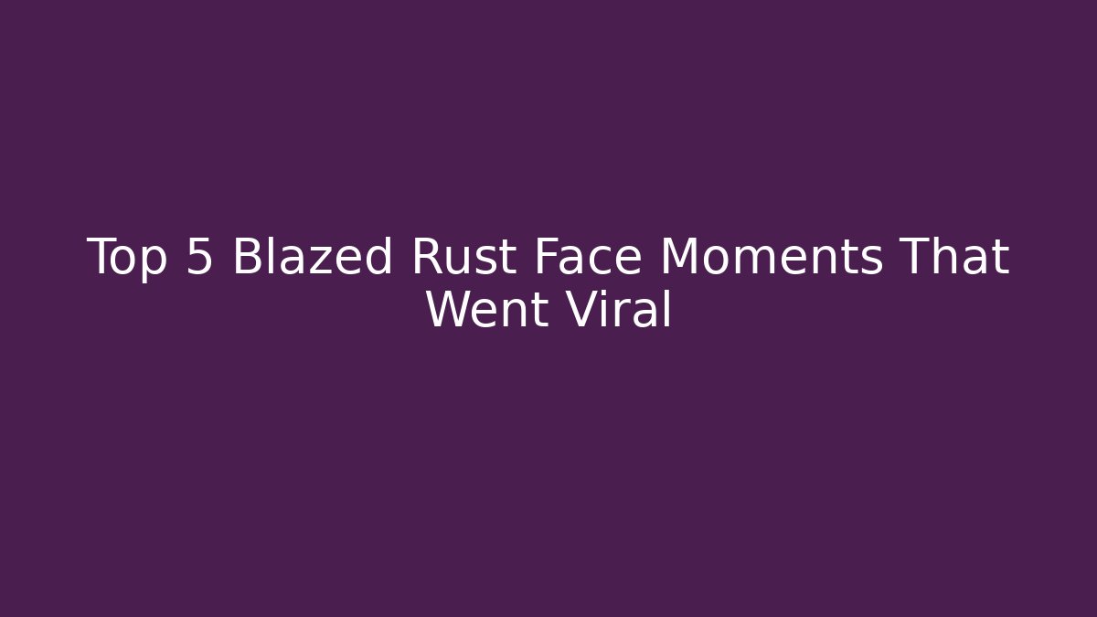 Top 5 Blazed Rust Face Moments That Went Viral