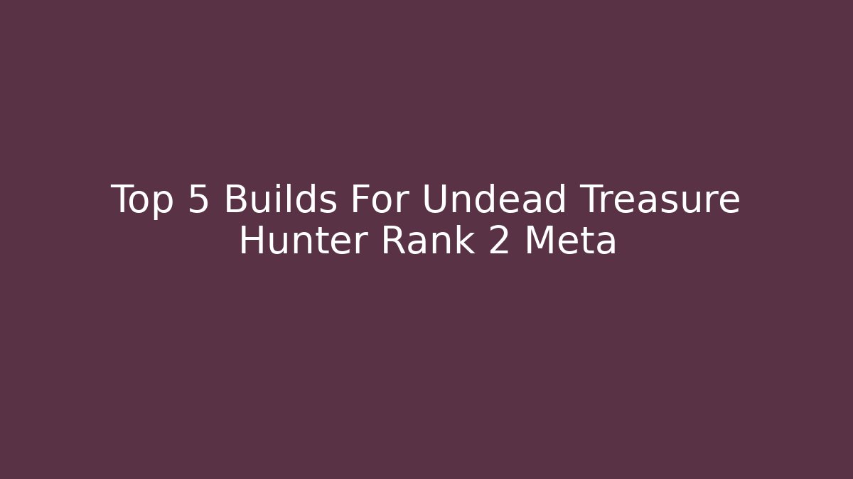 Top 5 Builds For Undead Treasure Hunter Rank 2 Meta