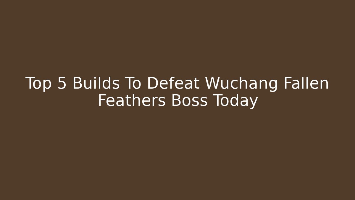 Top 5 Builds To Defeat Wuchang Fallen Feathers Boss Today
