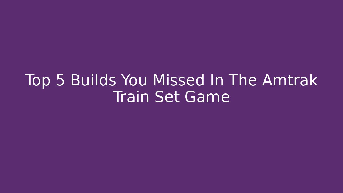 Top 5 Builds You Missed In The Amtrak Train Set Game - Felix Cat Insurance